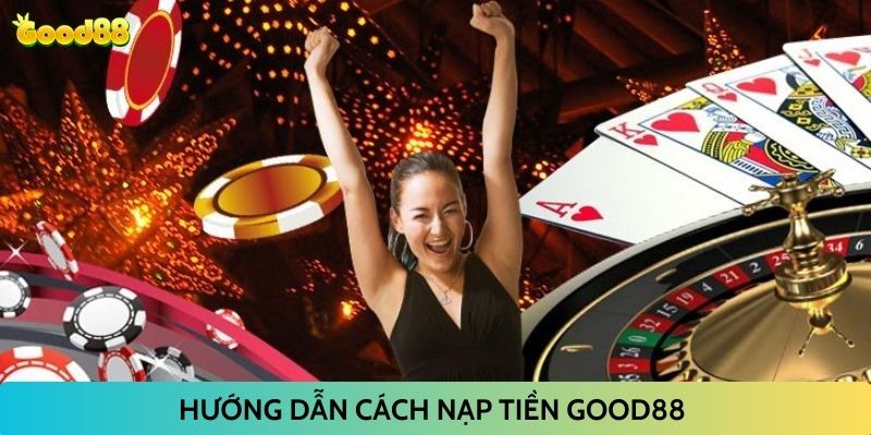 Cách Thức Nạp Tiền Good88 Chi Tiết Nhất Cho Tân Thủ